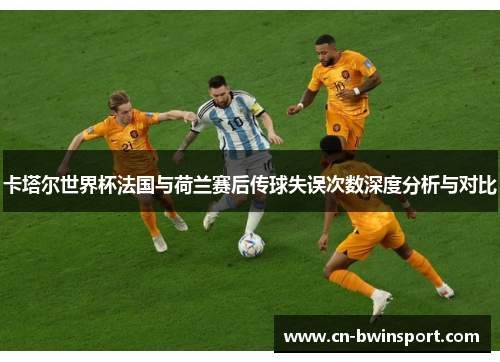 卡塔尔世界杯法国与荷兰赛后传球失误次数深度分析与对比