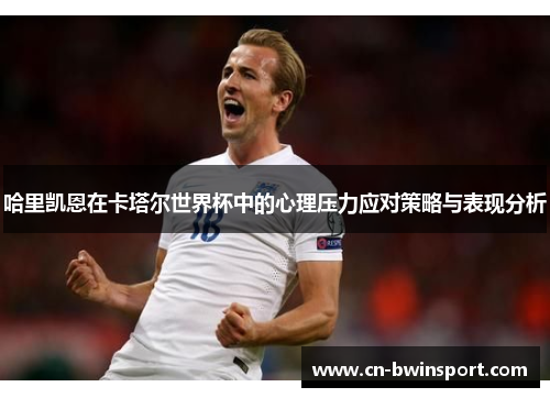 哈里凯恩在卡塔尔世界杯中的心理压力应对策略与表现分析
