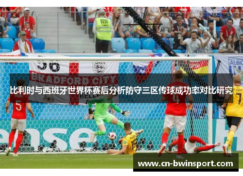 比利时与西班牙世界杯赛后分析防守三区传球成功率对比研究