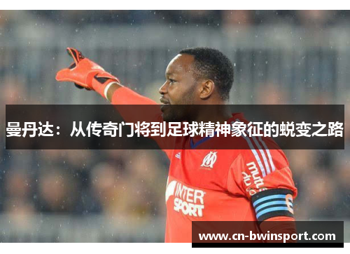 曼丹达：从传奇门将到足球精神象征的蜕变之路