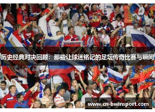 历史经典对决回顾：那些让球迷铭记的足坛传奇比赛与瞬间