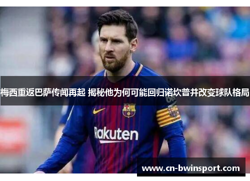 梅西重返巴萨传闻再起 揭秘他为何可能回归诺坎普并改变球队格局