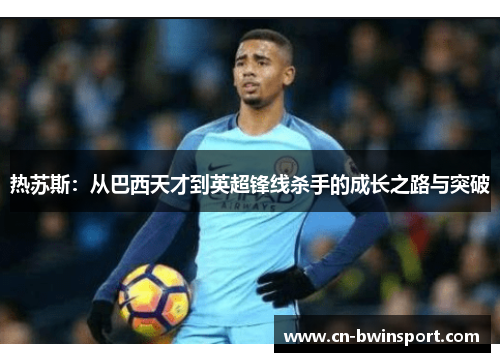 热苏斯：从巴西天才到英超锋线杀手的成长之路与突破