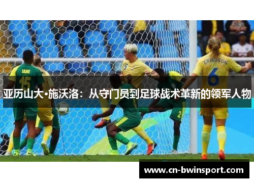 亚历山大·施沃洛：从守门员到足球战术革新的领军人物