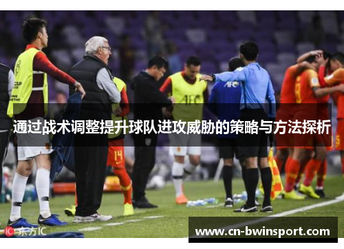 通过战术调整提升球队进攻威胁的策略与方法探析