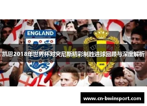 凯恩2018年世界杯对突尼斯精彩制胜进球回顾与深度解析