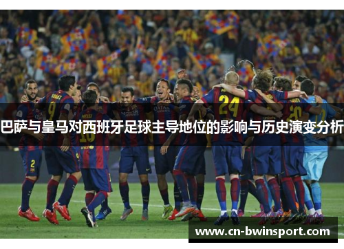 巴萨与皇马对西班牙足球主导地位的影响与历史演变分析