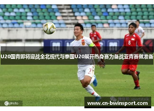 U20国青即将迎战全北现代与泰国U20展开热身赛为备战亚青赛做准备