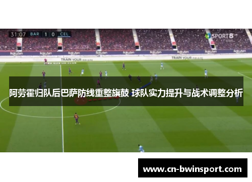 阿劳霍归队后巴萨防线重整旗鼓 球队实力提升与战术调整分析