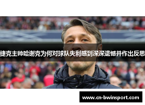 捷克主帅哈谢克为何对球队失利感到深深遗憾并作出反思